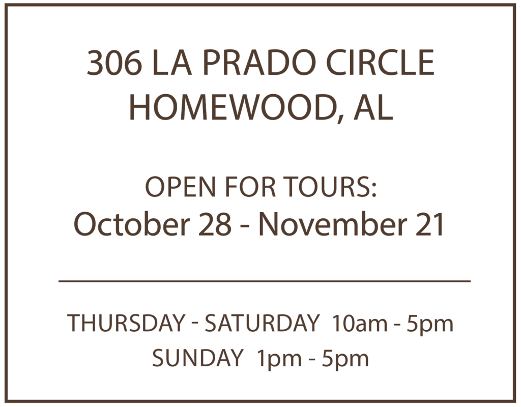 306 LA Prado Circle
Homewood, AL

Open for tours:
October 28 - November 21

Thursday - Saturday 10am - 5pm
Sunday 1pm - 5pm